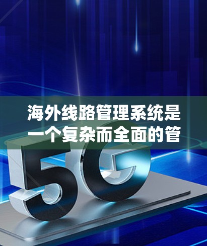 海外线路管理系统是一个复杂而全面的管理框架,旨在帮助跨国企业有效管理全球化运营。以下是对该系统的详细分析和总结