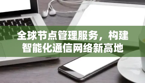 全球节点管理服务，构建智能化通信网络新高地