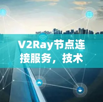 V2Ray节点连接服务，技术原理与应用探索