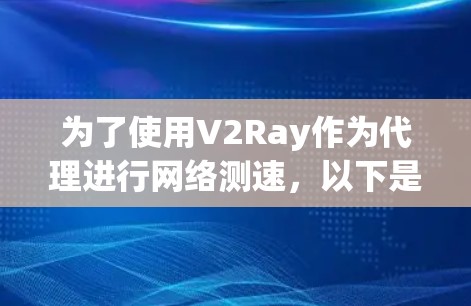 为了使用V2Ray作为代理进行网络测速,以下是详细的步骤和注意事项