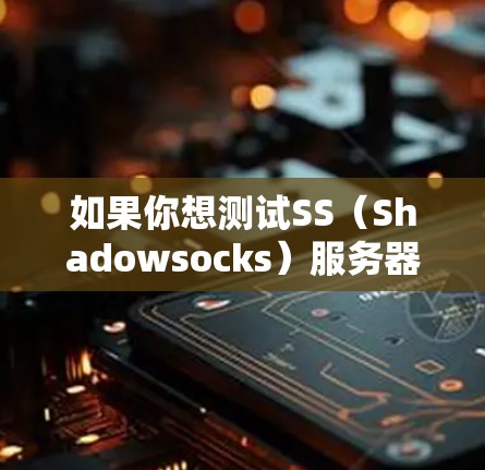 如果你想测试SS(Shadowsocks)服务器的速度,可以按照以下步骤进行