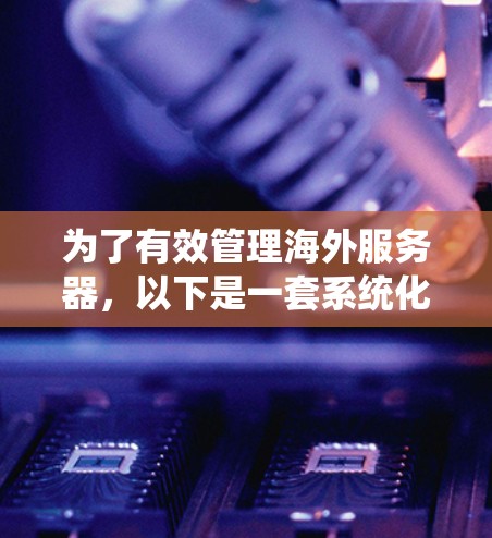 为了有效管理海外服务器,以下是一套系统化的解决方案,结合了监控、自动化、安全、资源管理等多方面的工具和方法 为了有效管理海外服务器,以下是一套系统化的解决方案,结合了监控、自动化、安全、资源管理等多方面的工具和方法