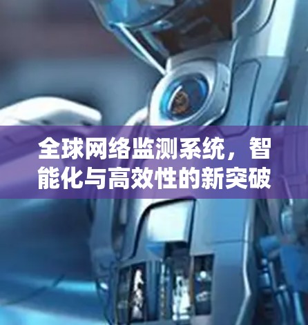全球网络监测系统,智能化与高效性的新突破 全球网络监测系统,智能化与高效性的新突破