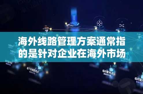 海外线路管理方案通常指的是针对企业在海外市场的网络线路管理,确保网络连接稳定、安全并高效运行的方案。以下是一个典型的海外线路管理方案的框架和内容 海外线路管理方案通常指的是针对企业在海外市场的网络线路管理,确保网络连接稳定、安全并高效运行的方案。以下是一个典型的海外线路管理方案的框架和内容