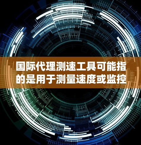 国际代理测速工具可能指的是用于测量速度或监控车辆速度的各种设备、系统或软件,它们可能在国际市场上被代理销售或应用。以下是一些常见的测速工具和相关信息 国际代理测速工具可能指的是用于测量速度或监控车辆速度的各种设备、系统或软件,它们可能在国际市场上被代理销售或应用。以下是一些常见的测速工具和相关信息
