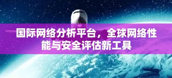 国际网络分析平台，全球网络性能与安全评估新工具