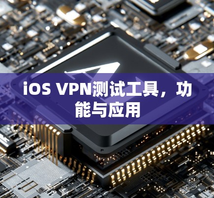 iOS VPN测试工具,功能与应用 iOS VPN测试工具,功能与应用