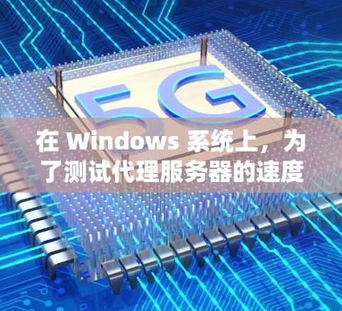 在 Windows 系统上,为了测试代理服务器的速度或性能,以下是一些常用的工具和方法 在 Windows 系统上,为了测试代理服务器的速度或性能,以下是一些常用的工具和方法