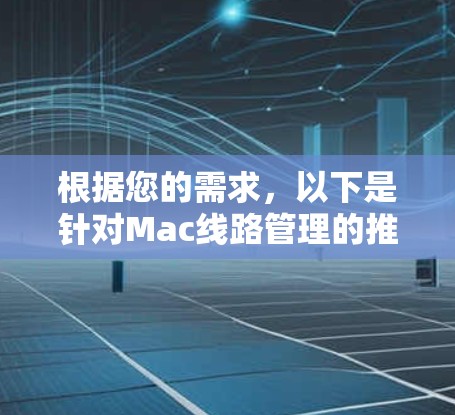 根据您的需求,以下是针对Mac线路管理的推荐工具和解决方案
