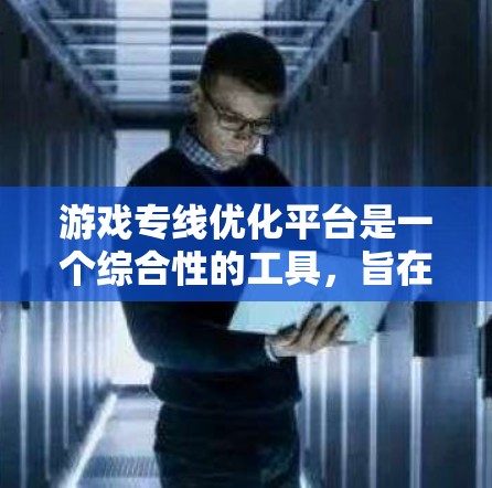 游戏专线优化平台是一个综合性的工具,旨在提升游戏网络性能、安全性和稳定性。以下是该平台的详细概述 游戏专线优化平台是一个综合性的工具,旨在提升游戏网络性能、安全性和稳定性。以下是该平台的详细概述