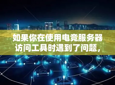 如果你在使用电竞服务器访问工具时遇到了问题,以下是一些常见的解决方法和注意事项