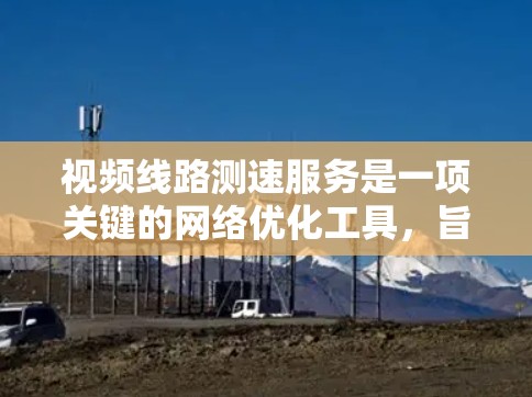 视频线路测速服务是一项关键的网络优化工具,旨在分析视频流传输的性能,确保高质量的用户体验。以下是对该服务的详细分析和总结 视频线路测速服务是一项关键的网络优化工具,旨在分析视频流传输的性能,确保高质量的用户体验。以下是对该服务的详细分析和总结