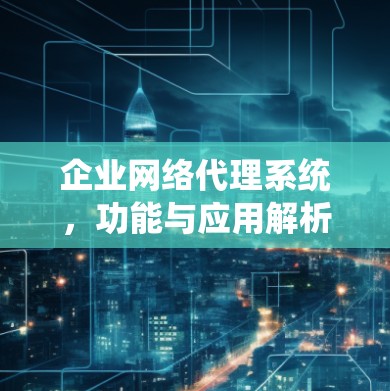 企业网络代理系统,功能与应用解析