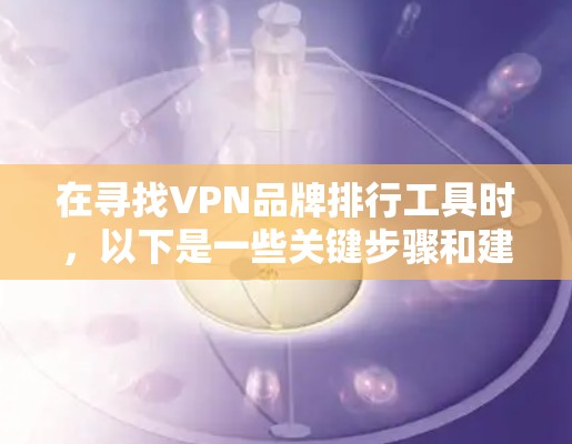 在寻找VPN品牌排行工具时,以下是一些关键步骤和建议,帮助你找到最适合的解决方案
