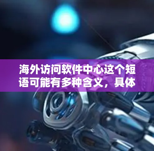 海外访问软件中心这个短语可能有多种含义,具体取决于上下文。以下是一些可能的解释和相关信息