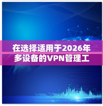 在选择适用于2026年多设备的VPN管理工具时,需要综合考虑以下几个关键因素