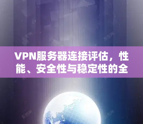 VPN服务器连接评估,性能、安全性与稳定性的全面分析