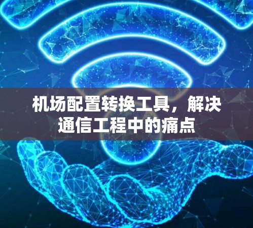 机场配置转换工具,解决通信工程中的痛点