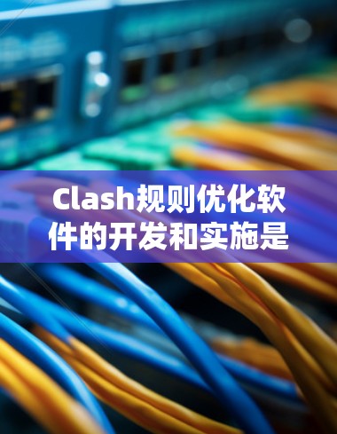 Clash规则优化软件的开发和实施是一个复杂而重要的任务，需要从多个方面进行综合考虑。以下是一个结构化的总结，帮助您理解如何有效优化Clash规则