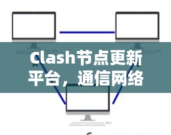 Clash节点更新平台,通信网络的性能提升核心工具 Clash节点更新平台,通信网络的性能提升核心工具