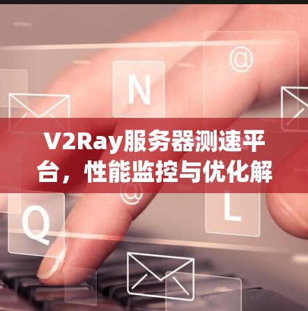 V2Ray服务器测速平台,性能监控与优化解决方案