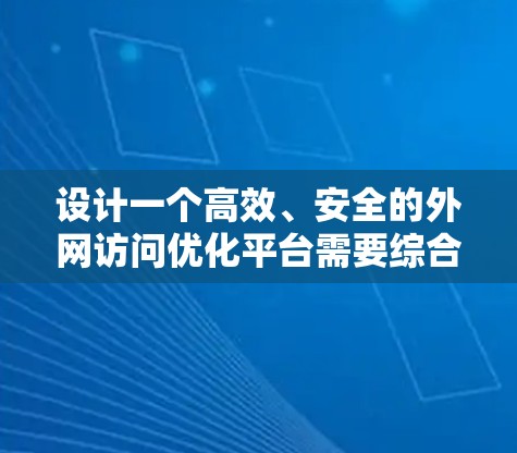 设计一个高效、安全的外网访问优化平台需要综合考虑多个方面,以下是对该平台的详细设计概述 设计一个高效、安全的外网访问优化平台需要综合考虑多个方面,以下是对该平台的详细设计概述