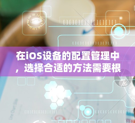 在iOS设备的配置管理中，选择合适的方法需要根据项目需求、设备数量、配置复杂度以及安全性等多个因素进行综合考量。以下是针对不同场景的推荐配置管理方法