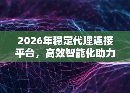 2026年稳定代理连接平台，高效智能化助力通信未来