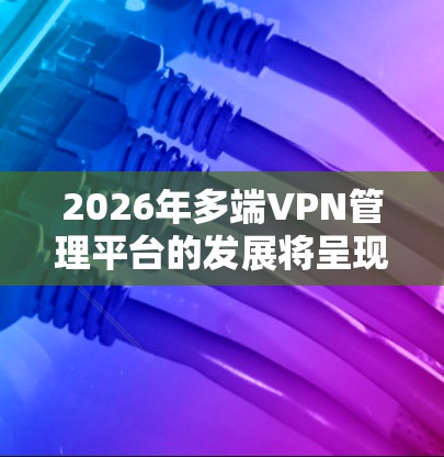 2026年多端VPN管理平台的发展将呈现多重趋势，主要包括以下几个方面