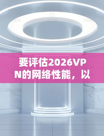 要评估2026VPN的网络性能，以下是一些常用的网络评测工具和方法，可以帮助你从多个方面测试和分析VPN服务的质量