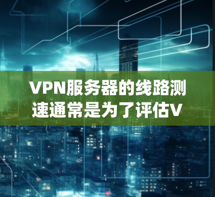 VPN服务器的线路测速通常是为了评估VPN连接的性能,包括延迟、带宽、packet loss等。以下是一些常用的方法和工具,可以帮助你测试VPN服务器的线路速度