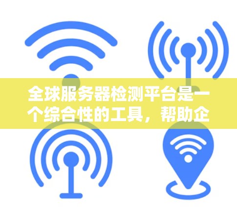 全球服务器检测平台是一个综合性的工具,帮助企业全面监控和管理全球分布的服务器,确保服务的稳定和高效运行。以下是对该平台的详细分析和总结