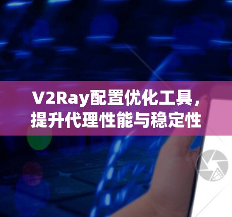 V2Ray配置优化工具,提升代理性能与稳定性 V2Ray配置优化工具,提升代理性能与稳定性