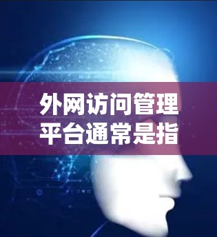 外网访问管理平台通常是指用于监控、管理和控制外部用户访问公司内部网络的系统或平台。这种平台通常用于企业网络安全管理，确保对外部访问的合规性和安全性。以下是一些常见的外网访问管理平台的关键功能和特点