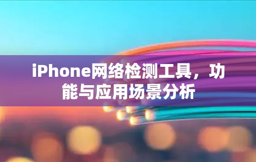 iPhone网络检测工具,功能与应用场景分析
