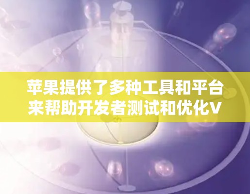 苹果提供了多种工具和平台来帮助开发者测试和优化VPN服务,确保在不同网络环境下的稳定性和兼容性。以下是详细的步骤和资源