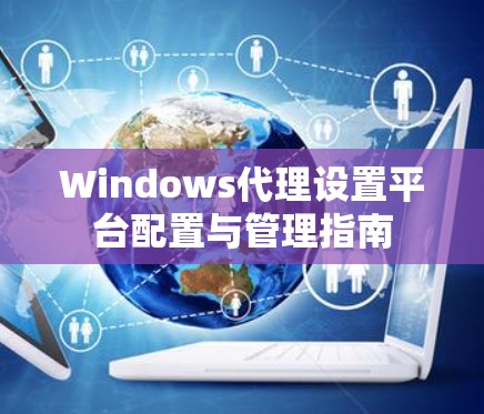 Windows代理设置平台配置与管理指南