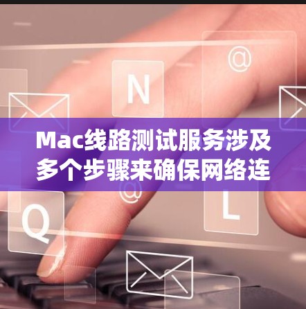 Mac线路测试服务涉及多个步骤来确保网络连接的稳定性和可靠性。以下是一个有条理的测试流程,帮助您全面检查和解决Mac系统的网络问题
