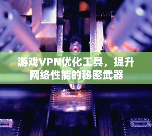 游戏VPN优化工具,提升网络性能的秘密武器