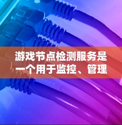游戏节点检测服务是一个用于监控、管理和优化游戏服务器节点的系统，确保其高效稳定运行。以下是该服务的详细介绍