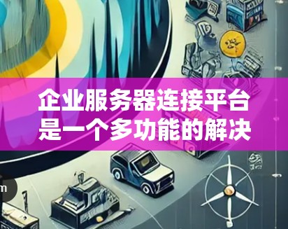 企业服务器连接平台是一个多功能的解决方案，旨在帮助企业高效管理和连接其服务器资源。以下是对该平台的详细分析和总结