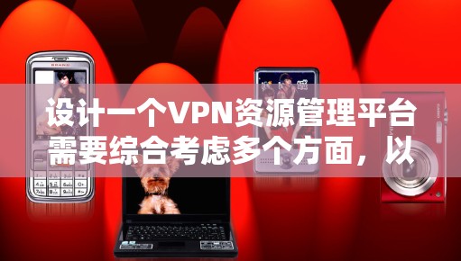 设计一个VPN资源管理平台需要综合考虑多个方面,以下是逐步的设计方案