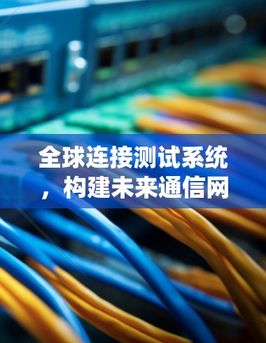 全球连接测试系统,构建未来通信网络的关键