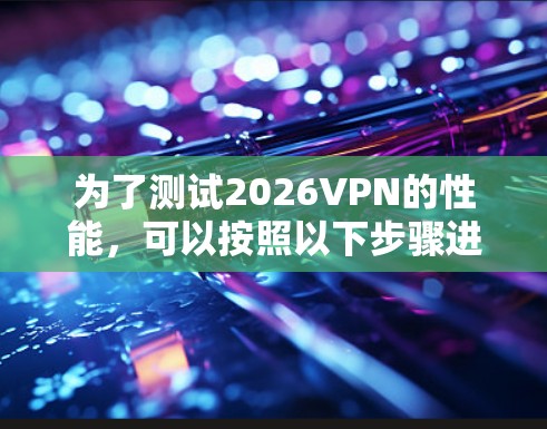 为了测试2026VPN的性能,可以按照以下步骤进行